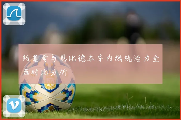 约基奇与恩比德本季内线统治力全面对比分析