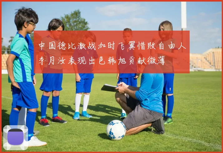 中国德比激战加时飞翼惜败自由人李月汝表现出色韩旭贡献微薄