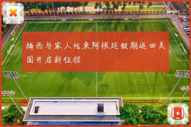 梅西与家人结束阿根廷假期返回美国开启新征程