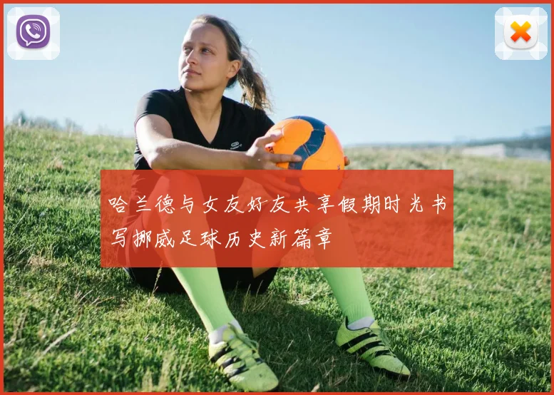 哈兰德与女友好友共享假期时光书写挪威足球历史新篇章
