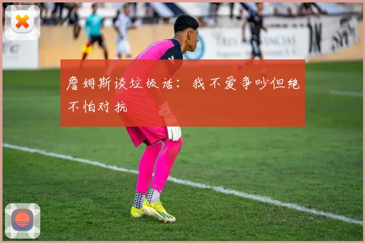 詹姆斯谈垃圾话：我不爱争吵但绝不怕对抗