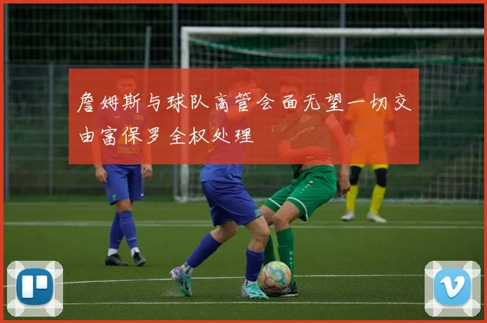詹姆斯与球队高管会面无望一切交由富保罗全权处理